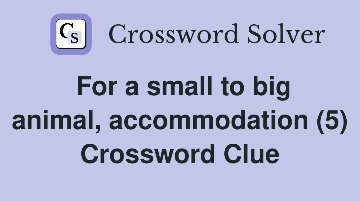 For a small to big animal, accommodation (5) Crossword Clue