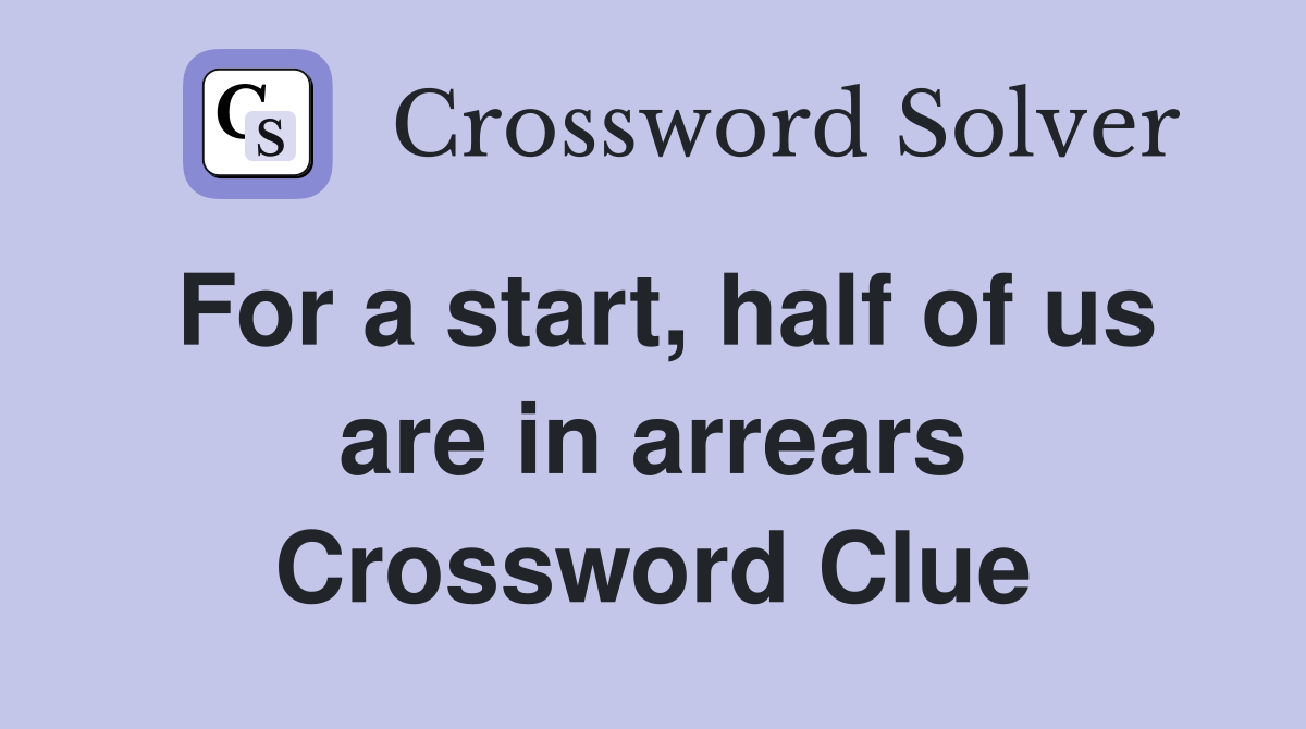 For a start, half of us are in arrears Crossword Clue