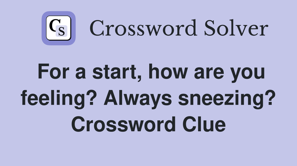 For a start, how are you feeling? Always sneezing? Crossword Clue