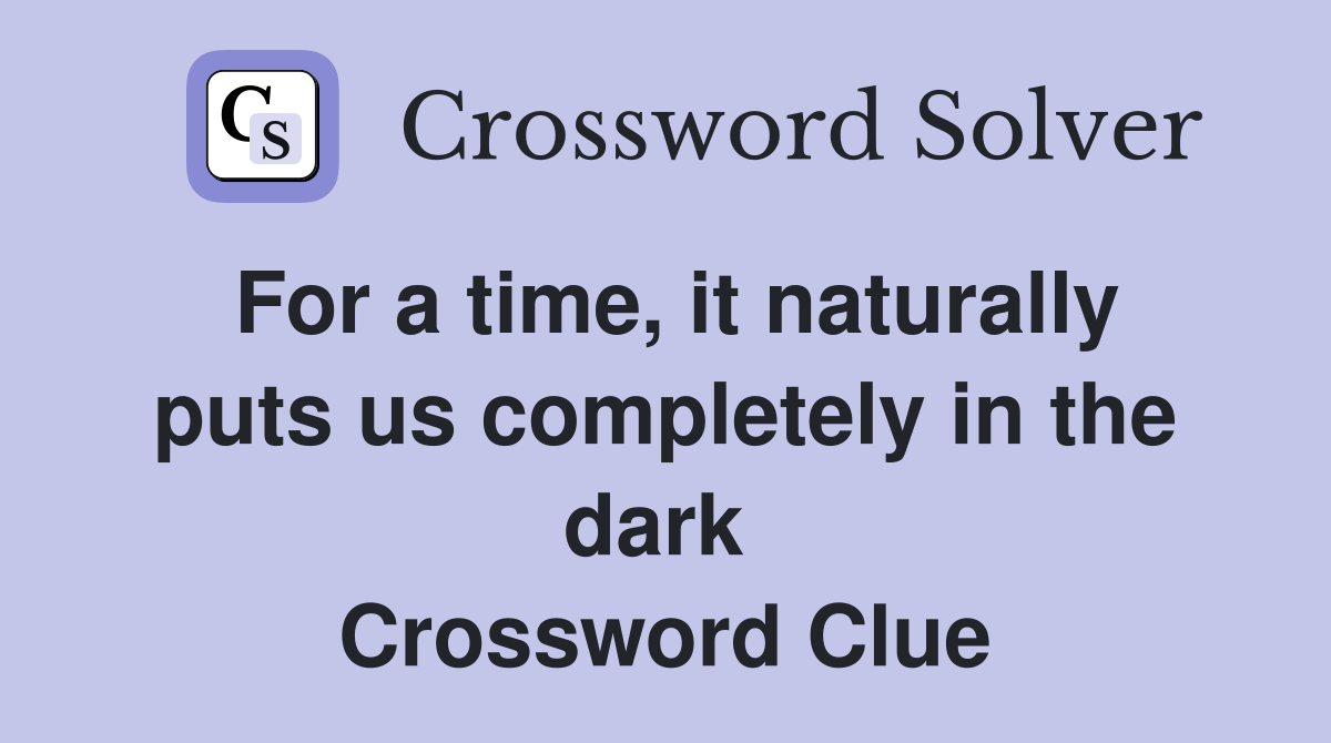 For a time, it naturally puts us completely in the dark  Crossword Clue