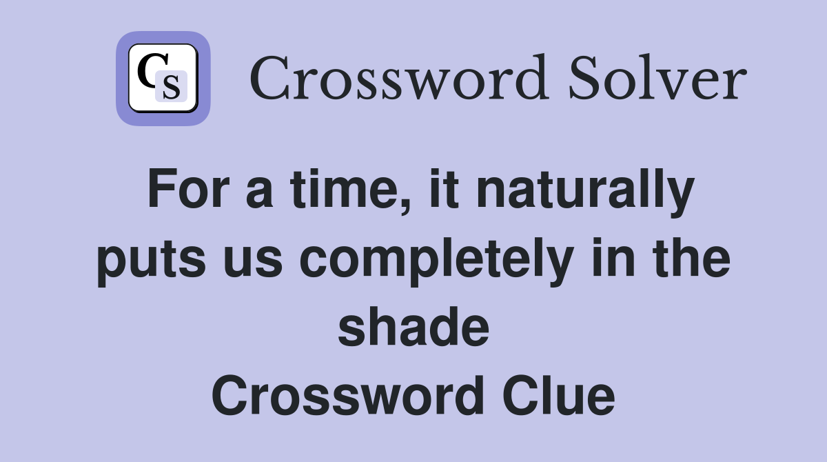 For a time, it naturally puts us completely in the shade Crossword Clue