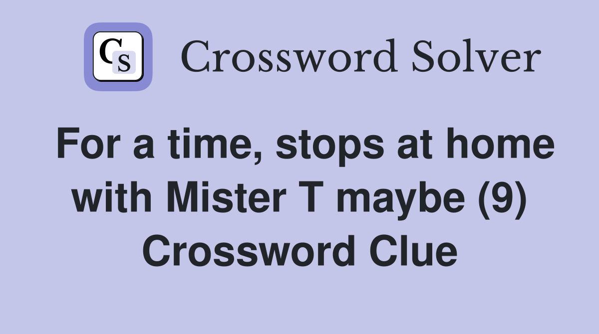 For a time, stops at home with Mister T maybe (9) Crossword Clue