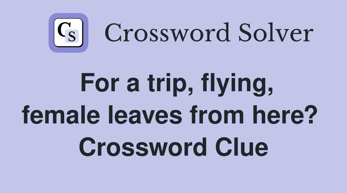For a trip, flying, female leaves from here?  Crossword Clue