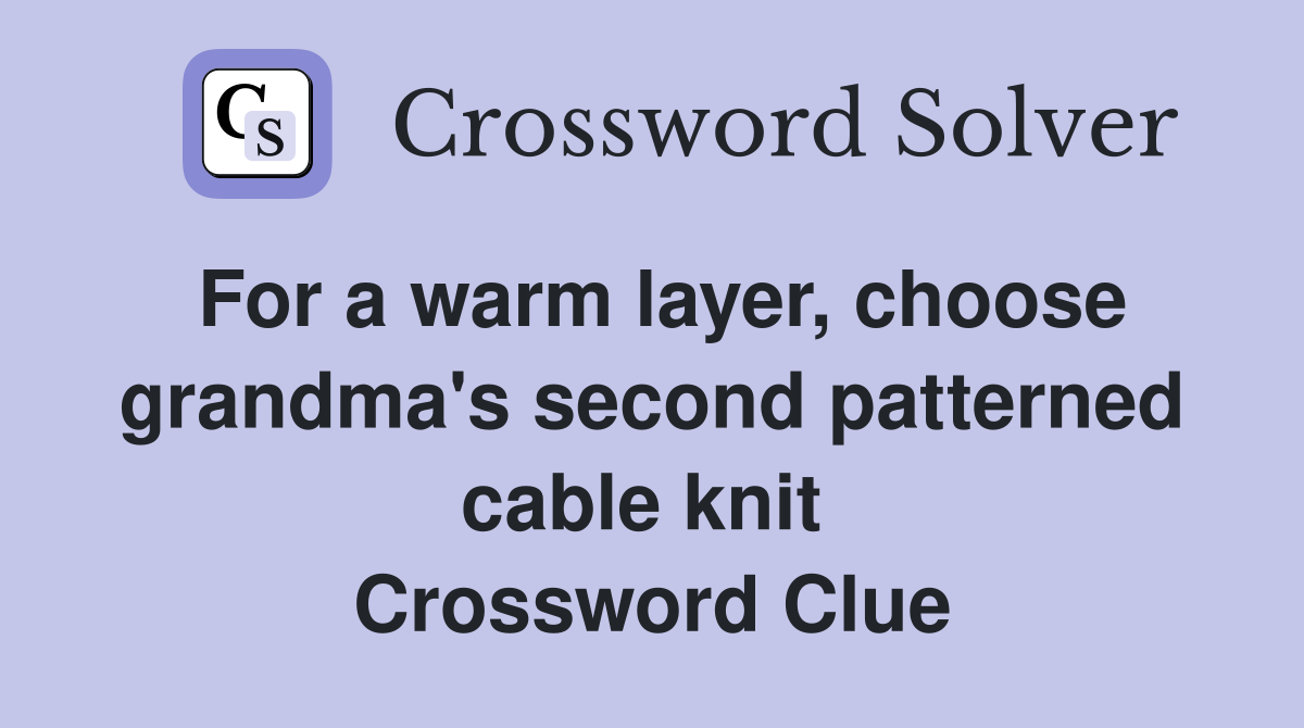 For a warm layer, choose grandma's second patterned cable knit  Crossword Clue