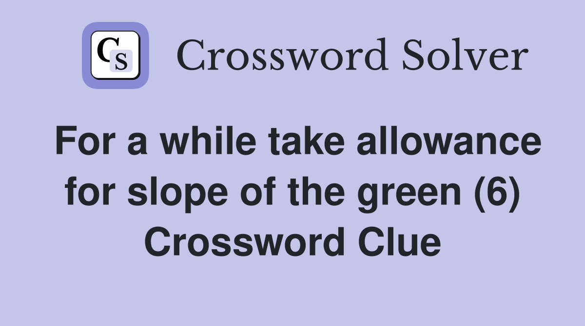 For a while take allowance for slope of the green (6) Crossword Clue