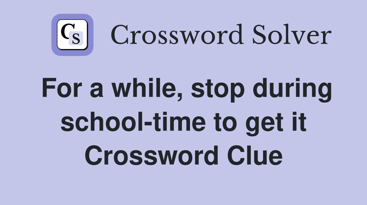 For a while, stop during school-time to get it Crossword Clue