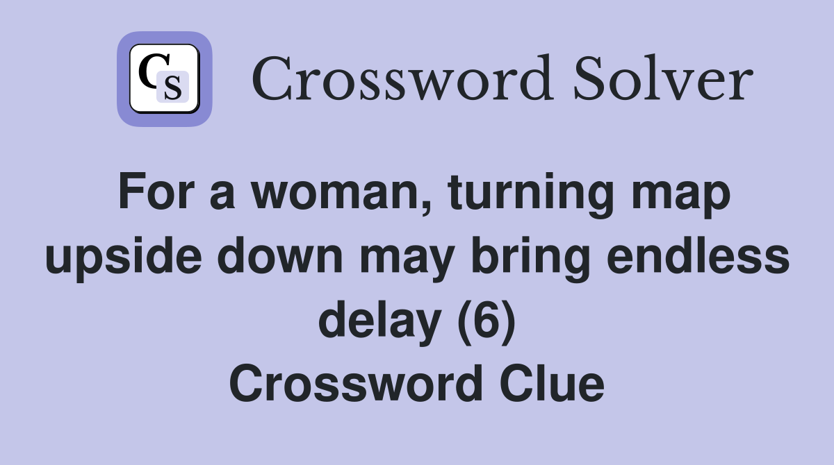 For a woman, turning map upside down may bring endless delay (6) Crossword Clue