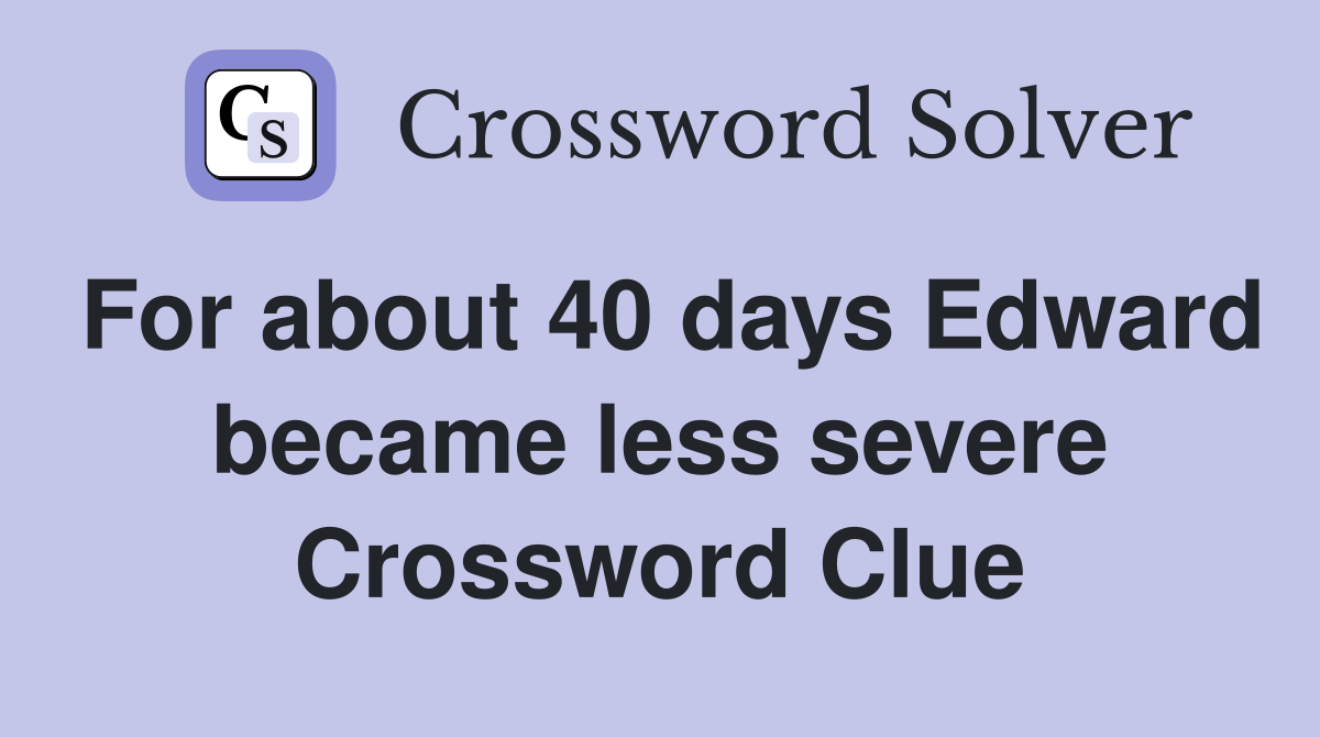 For about 40 days Edward became less severe Crossword Clue
