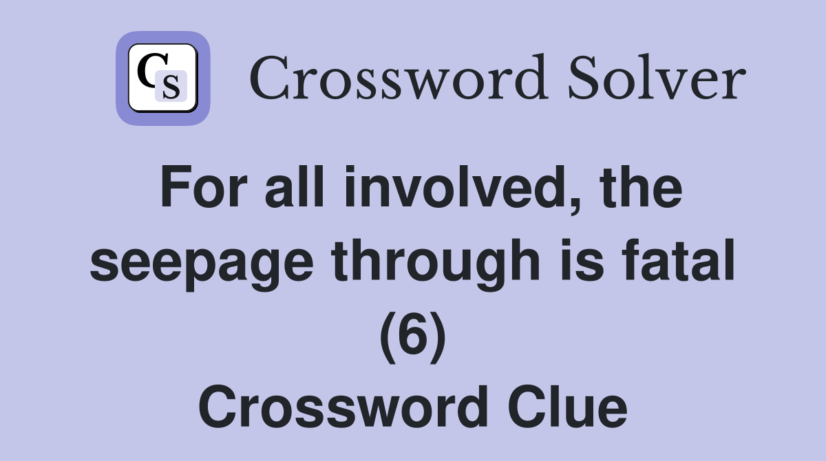 For all involved, the seepage through is fatal (6) Crossword Clue