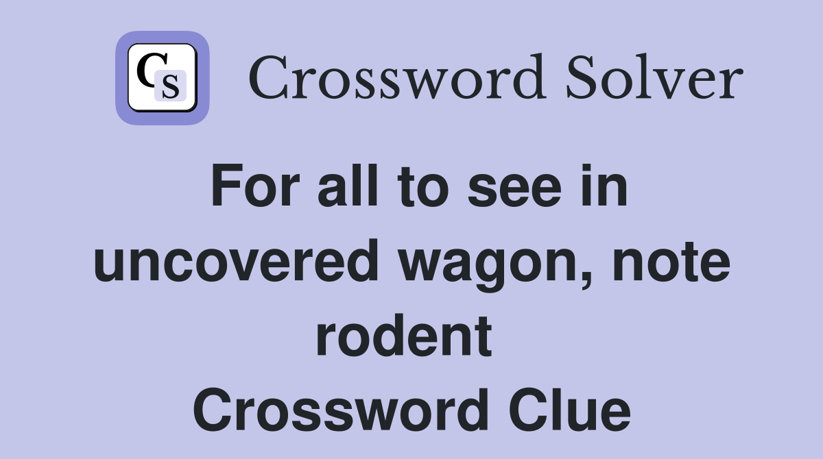 For all to see in uncovered wagon, note rodent  Crossword Clue