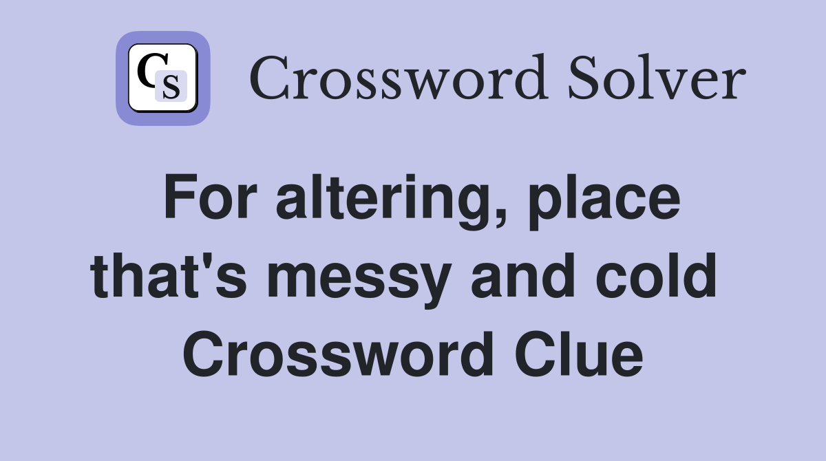 For altering, place that's messy and cold  Crossword Clue