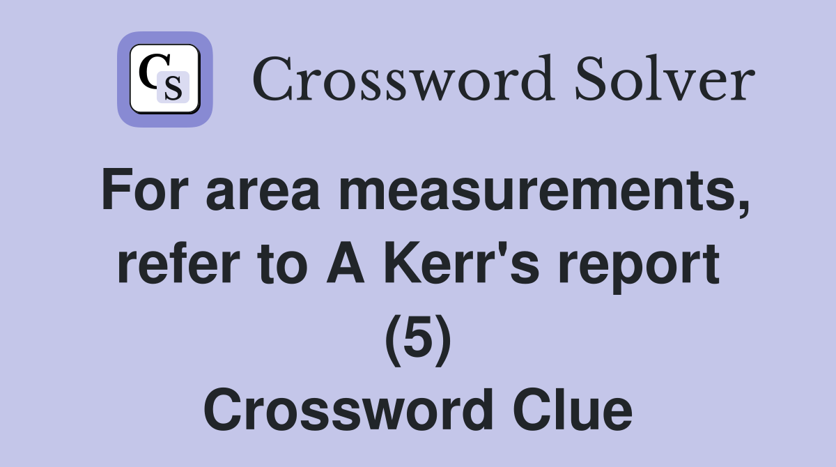 For area measurements, refer to A Kerr's report (5) Crossword Clue