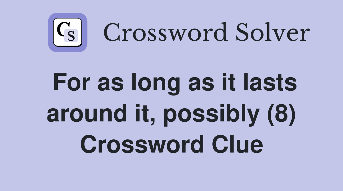 For as long as it lasts around it, possibly (8) Crossword Clue