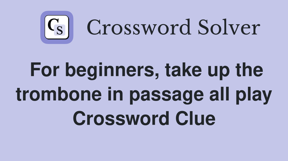 For beginners, take up the trombone in passage all play Crossword Clue