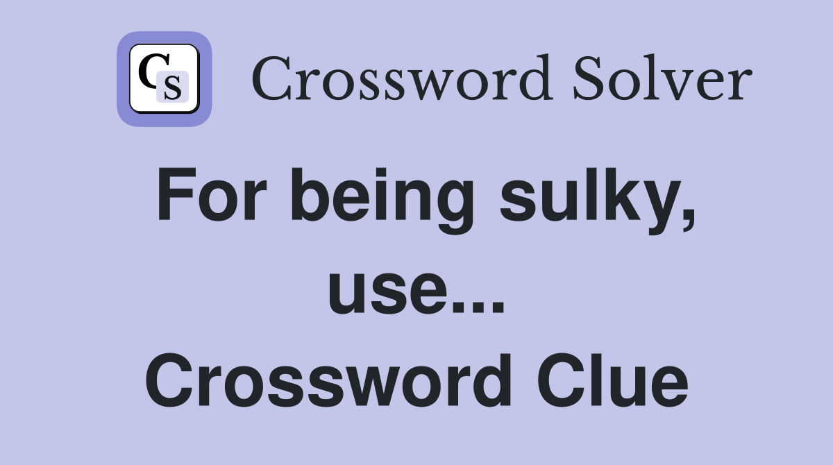 For being sulky, use... Crossword Clue