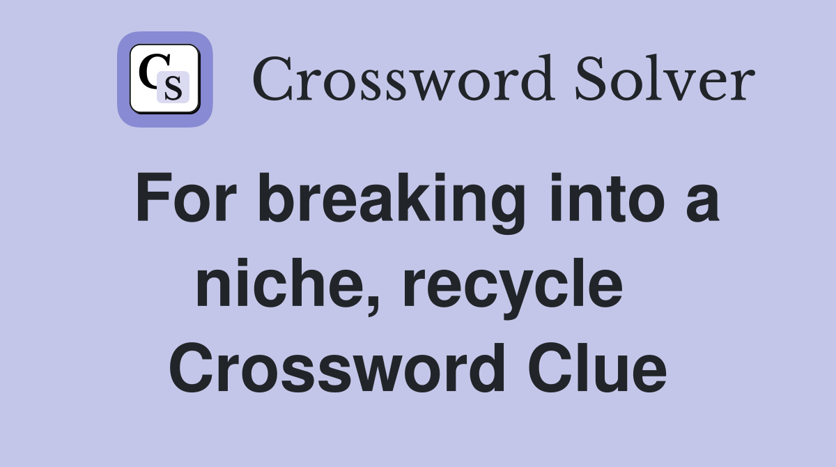 For breaking into a niche, recycle  Crossword Clue
