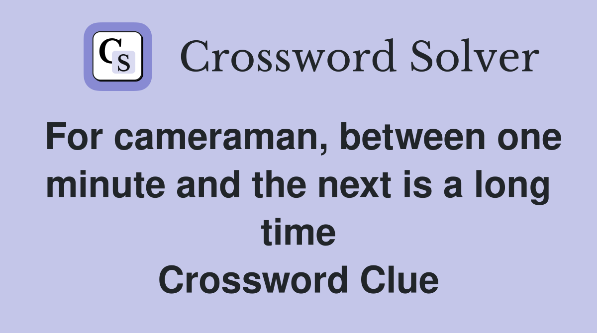 For cameraman, between one minute and the next is a long time Crossword Clue