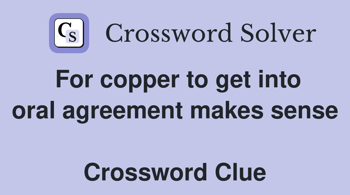 For copper to get into oral agreement makes sense  Crossword Clue