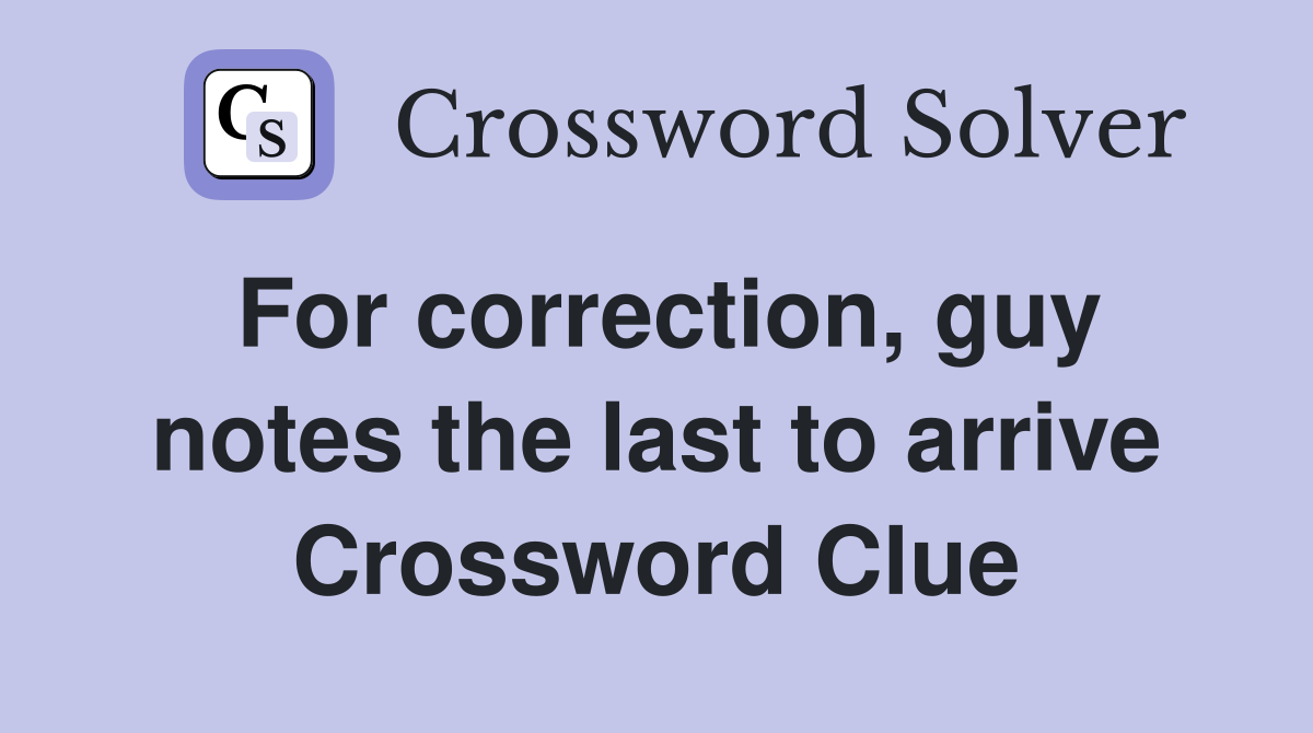 For correction, guy notes the last to arrive Crossword Clue