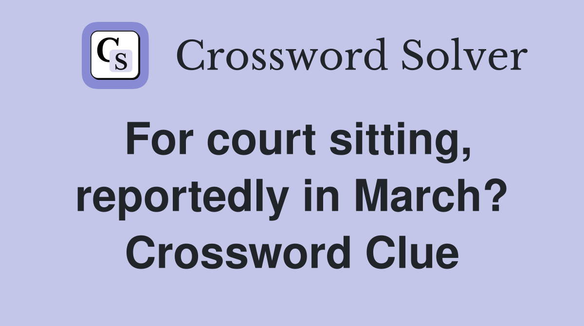 For court sitting, reportedly in March? Crossword Clue