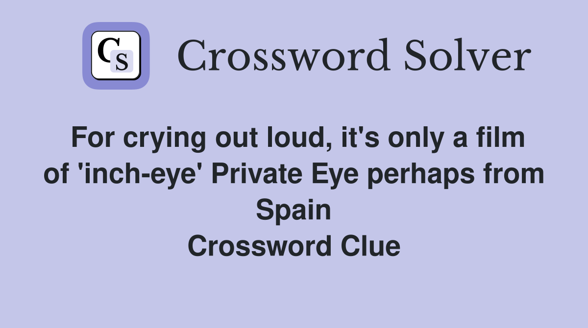 For crying out loud, it's only a film of 'inch-eye' Private Eye perhaps from Spain Crossword Clue