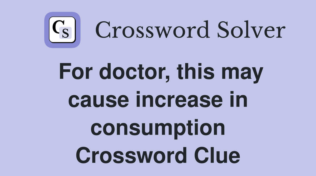 For doctor, this may cause increase in consumption Crossword Clue