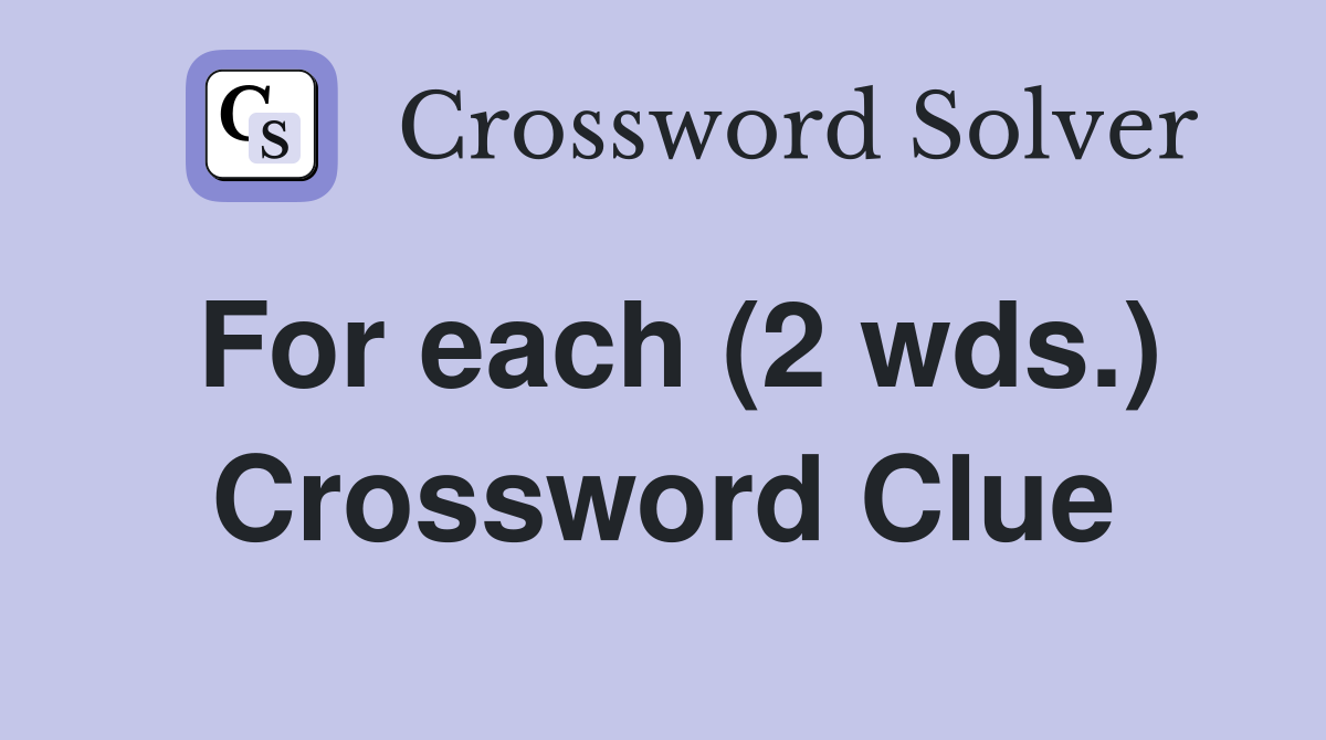 For each (2 wds.) Crossword Clue