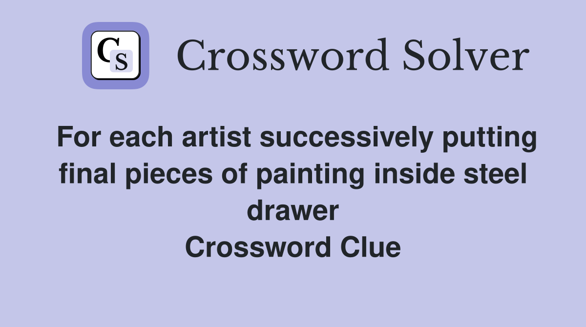 For each artist successively putting final pieces of painting inside steel drawer Crossword Clue
