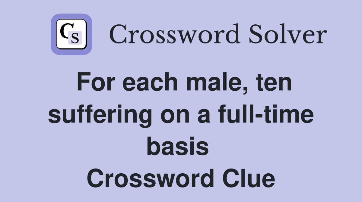For each male, ten suffering on a full-time basis  Crossword Clue