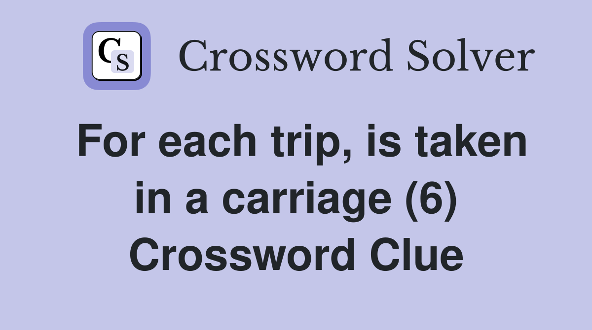 For each trip, is taken in a carriage (6) Crossword Clue