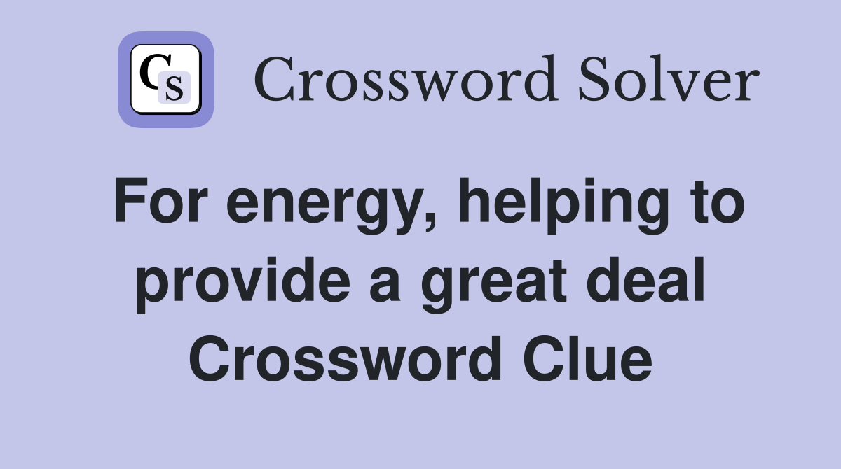 For energy, helping to provide a great deal Crossword Clue