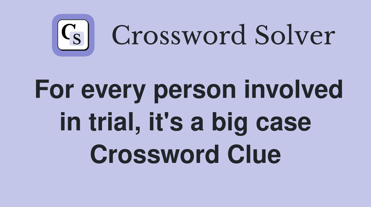 For every person involved in trial, it's a big case Crossword Clue