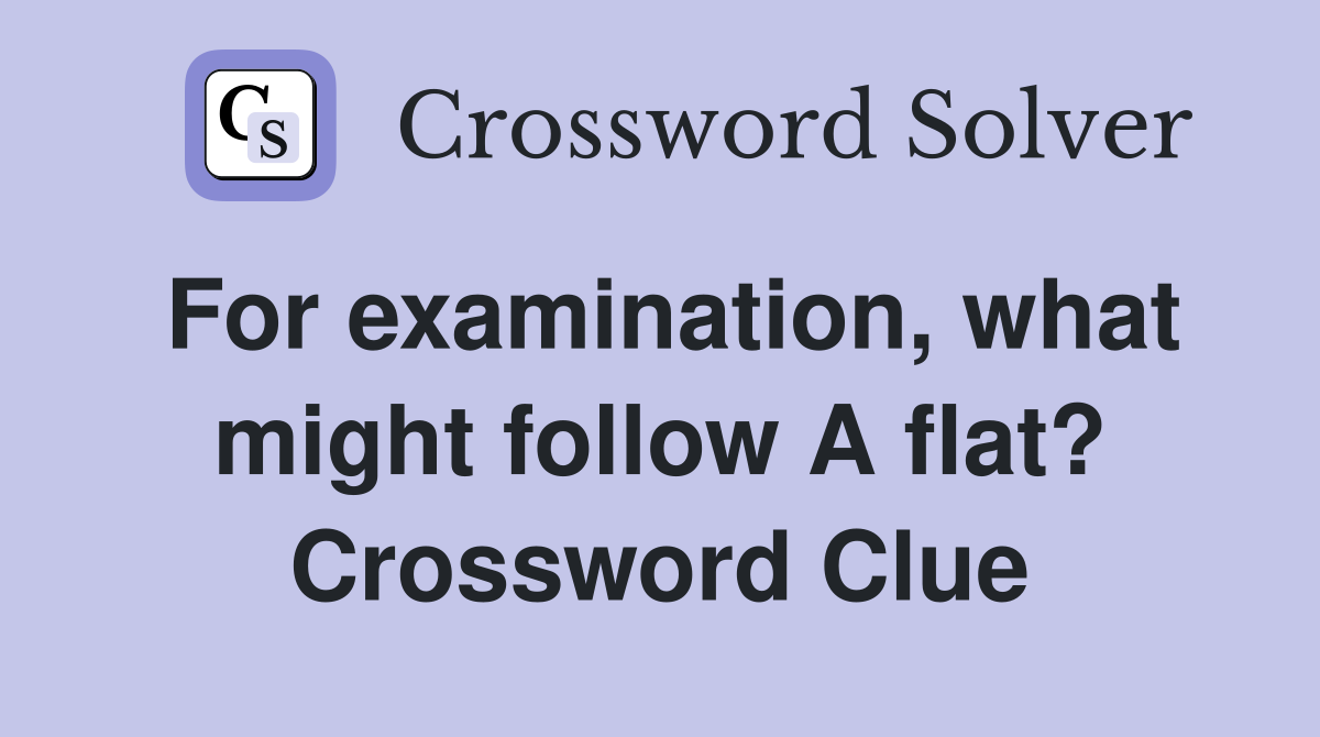 For examination, what might follow A flat? Crossword Clue