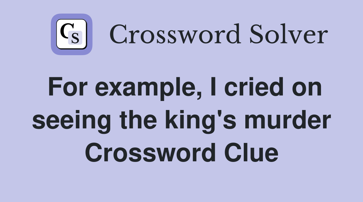 For example, I cried on seeing the king's murder Crossword Clue