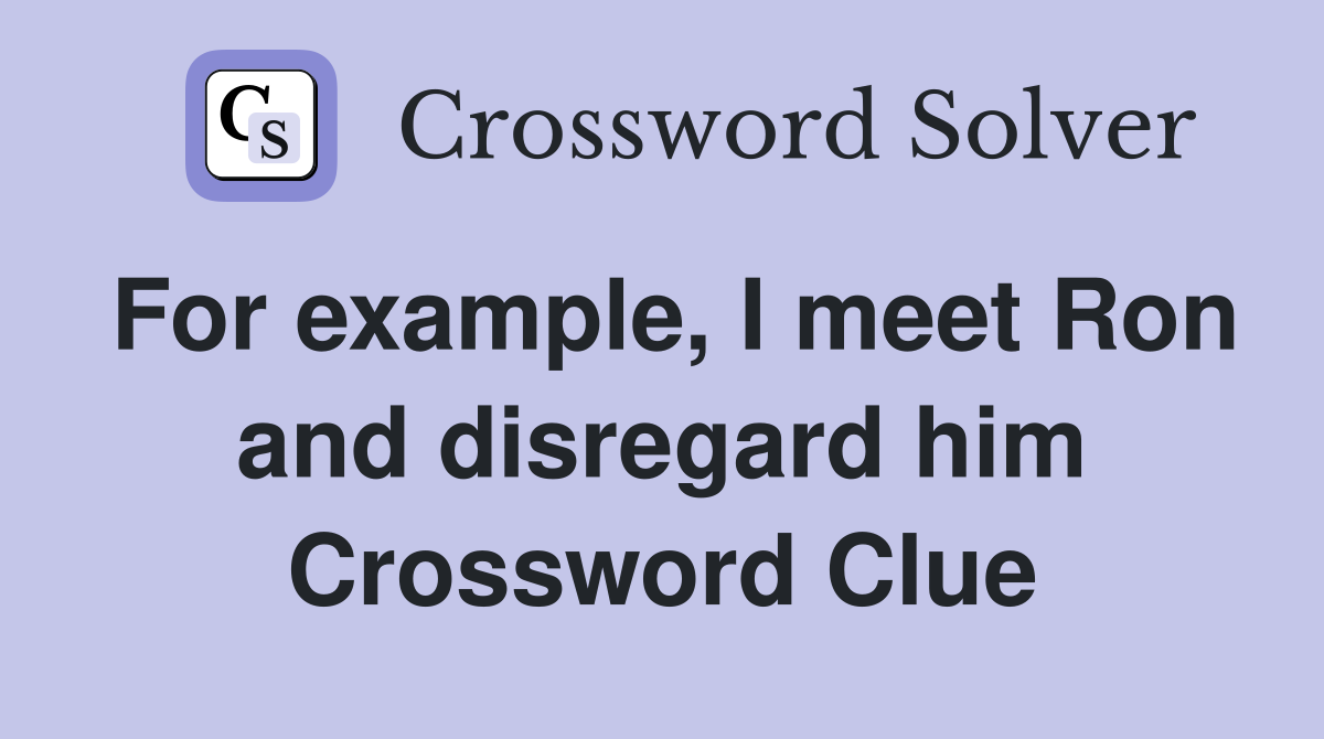 For example, I meet Ron and disregard him Crossword Clue