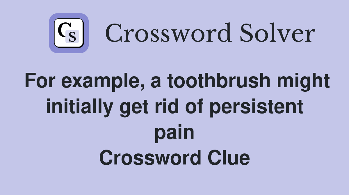 For example, a toothbrush might initially get rid of persistent pain Crossword Clue