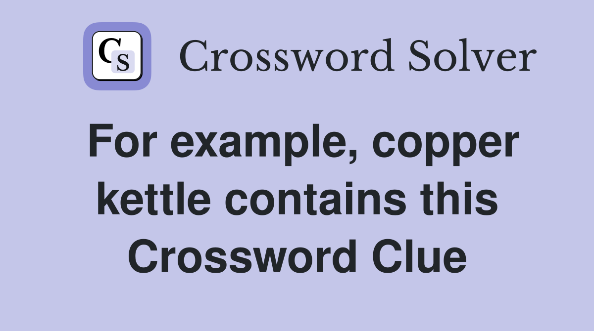 For example, copper kettle contains this Crossword Clue