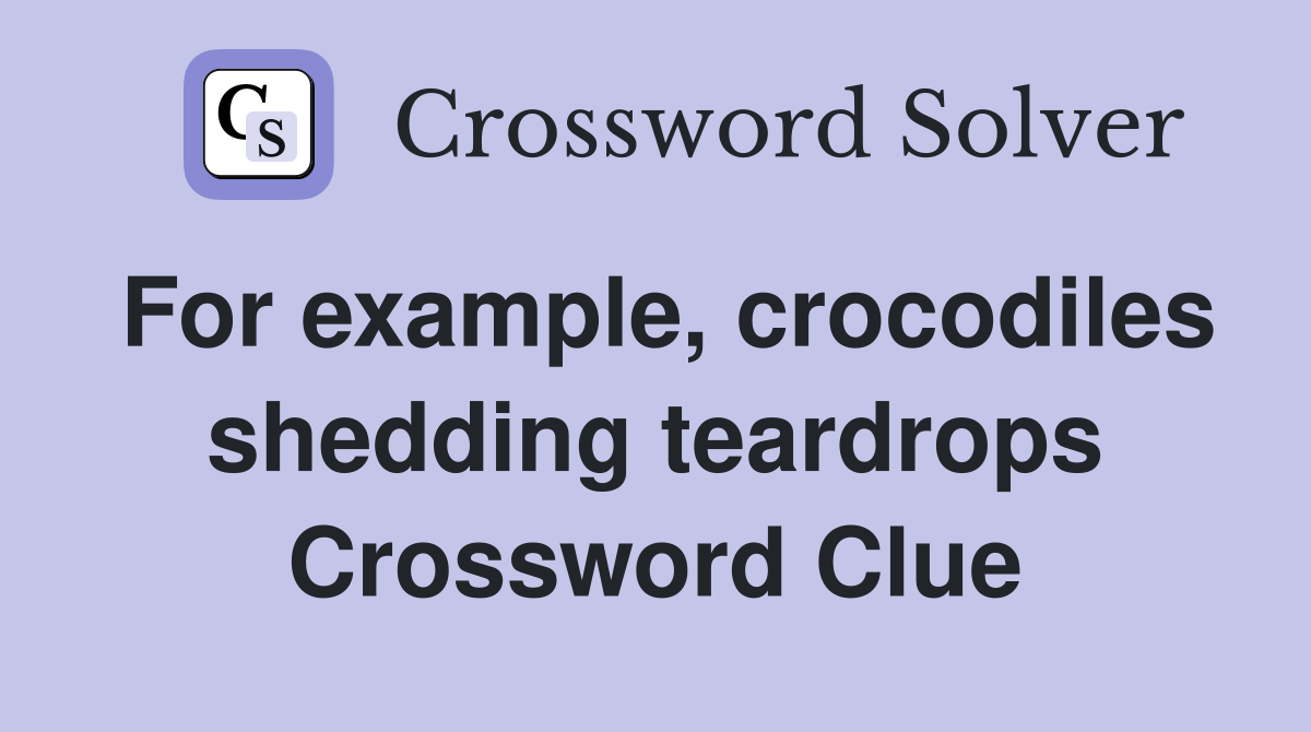 For example, crocodiles shedding teardrops Crossword Clue