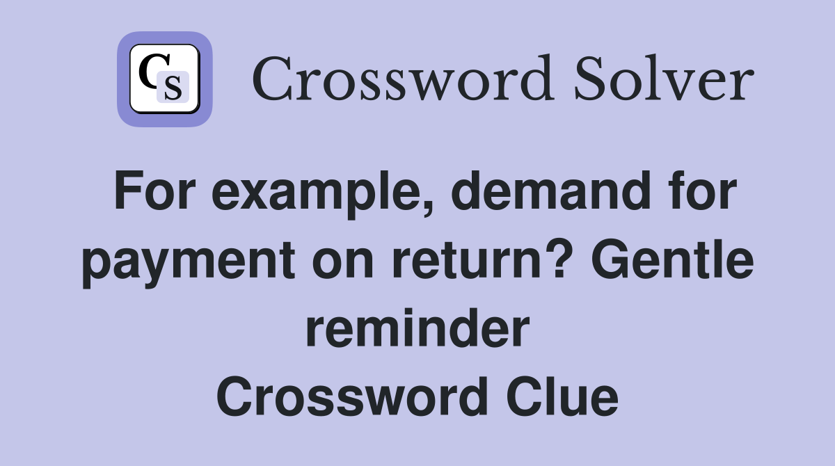 For example, demand for payment on return? Gentle reminder Crossword Clue