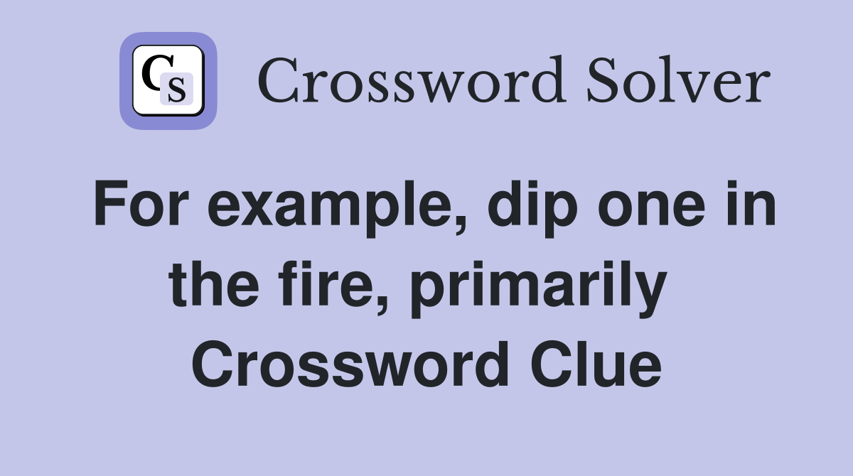 For example, dip one in the fire, primarily  Crossword Clue