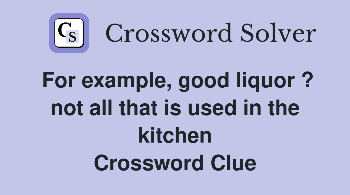 For example, good liquor ? not all that is used in the kitchen Crossword Clue