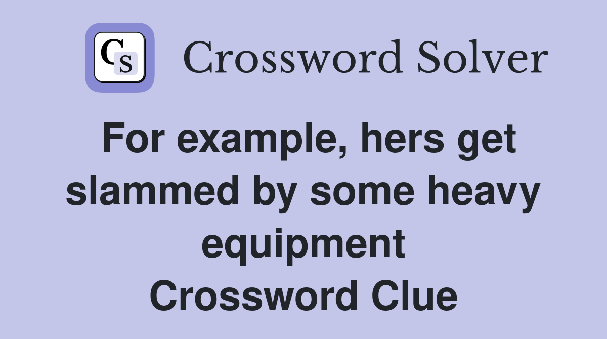 For example, hers get slammed by some heavy equipment Crossword Clue