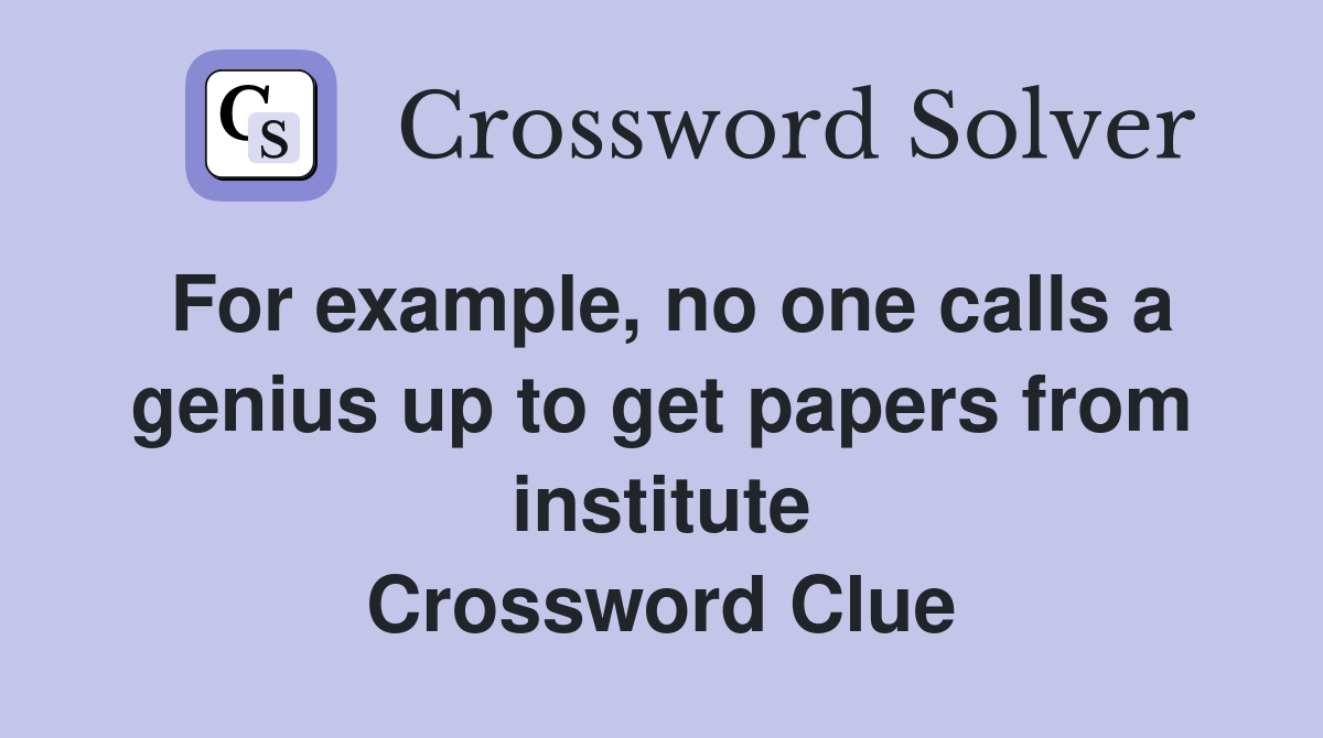 For example, no one calls a genius up to get papers from institute Crossword Clue