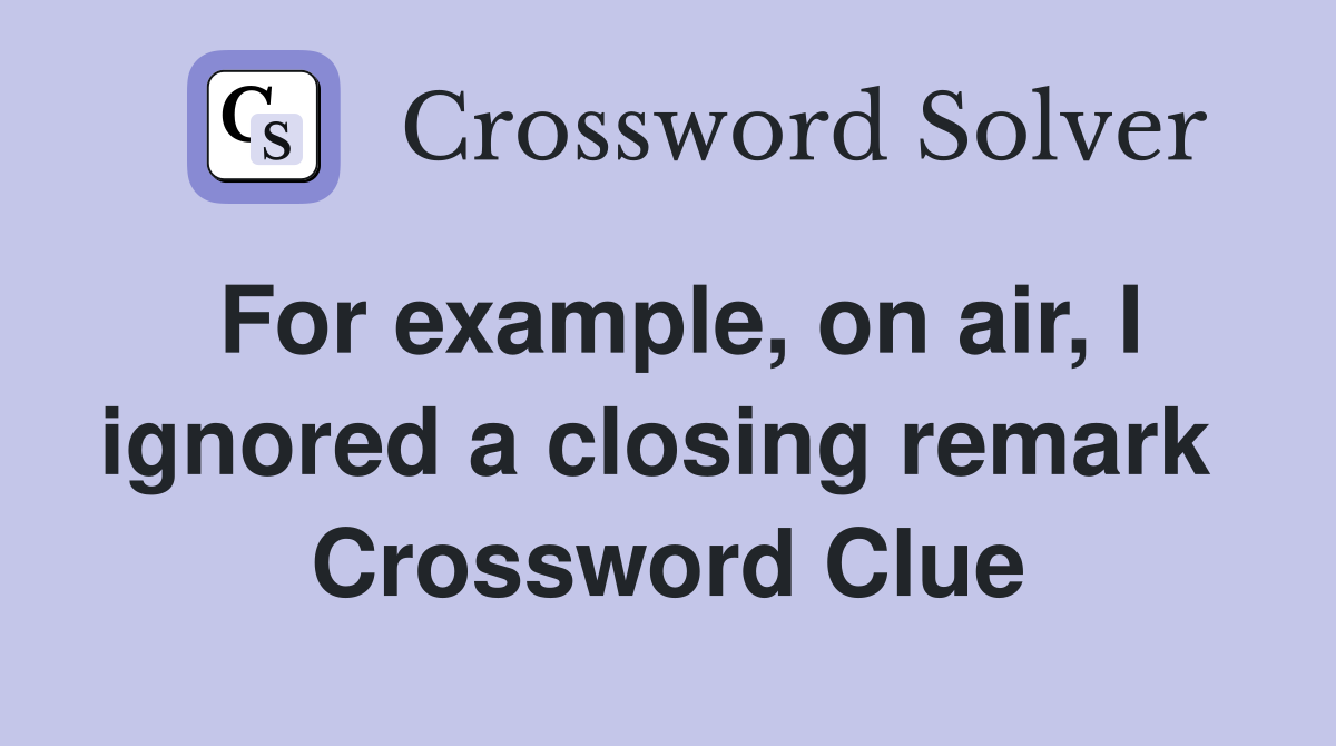For example, on air, I ignored a closing remark  Crossword Clue