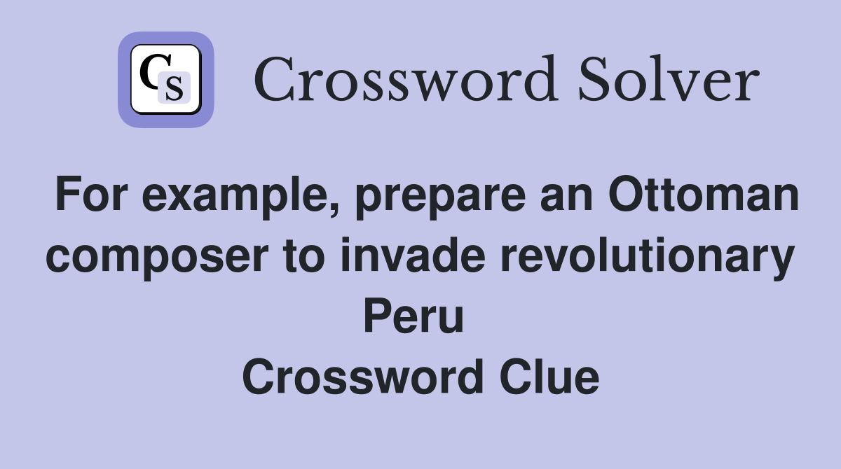 For example, prepare an Ottoman composer to invade revolutionary Peru  Crossword Clue
