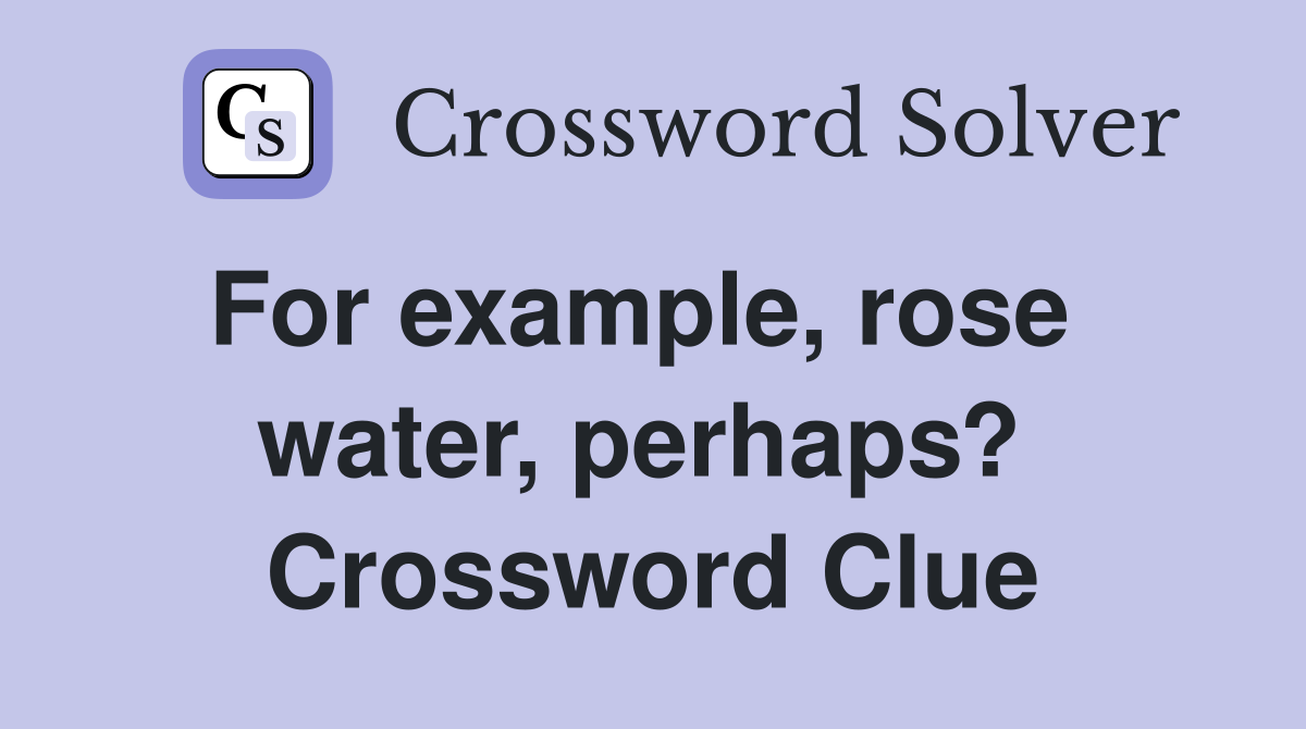 For example, rose   water, perhaps?  Crossword Clue