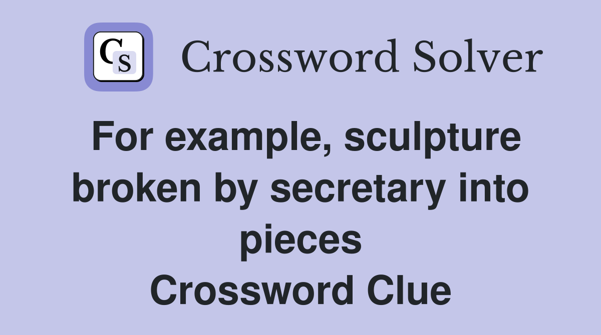 For example, sculpture broken by secretary into pieces Crossword Clue