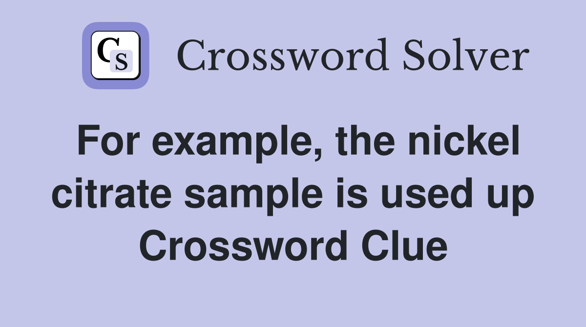 For example, the nickel citrate sample is used up Crossword Clue