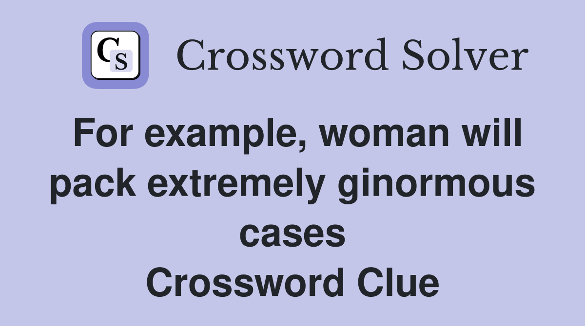 For example, woman will pack extremely ginormous cases Crossword Clue