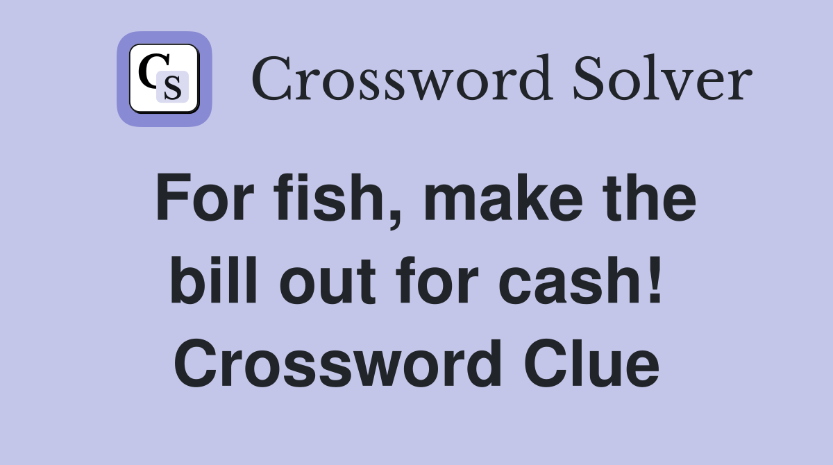 For fish, make the bill out for cash! Crossword Clue